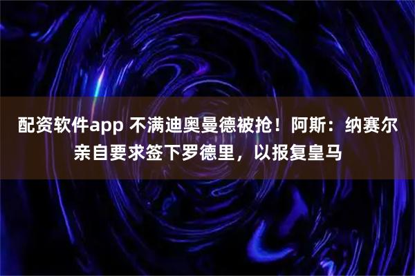 配资软件app 不满迪奥曼德被抢！阿斯：纳赛尔亲自要求签下罗德里，以报复皇马