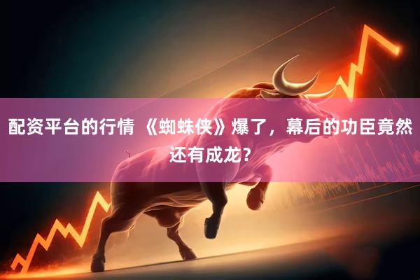 配资平台的行情 《蜘蛛侠》爆了，幕后的功臣竟然还有成龙？