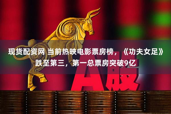 现货配资网 当前热映电影票房榜，《功夫女足》跌至第三，第一总票房突破9亿