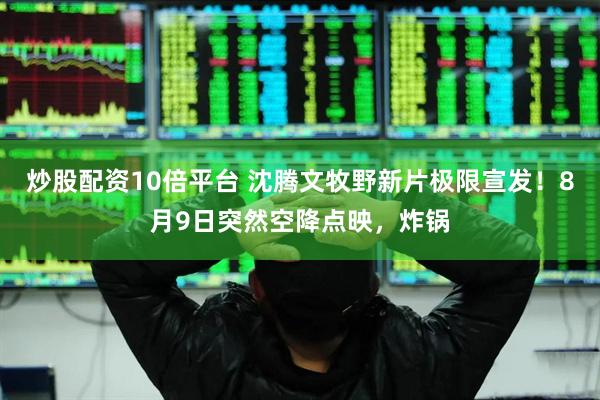 炒股配资10倍平台 沈腾文牧野新片极限宣发！8月9日突然空降点映，炸锅